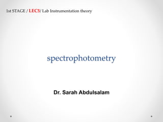 spectrophotometry
Dr. Sarah Abdulsalam
1st STAGE / LEC5/ Lab Instrumentation theory
 