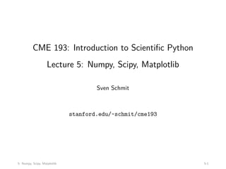 CME 193: Introduction to Scientific Python
Lecture 5: Numpy, Scipy, Matplotlib
Sven Schmit
stanford.edu/~schmit/cme193
5: Numpy, Scipy, Matplotlib 5-1
 