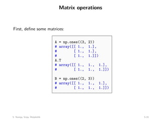 Matrix operations
First, define some matrices:
A = np.ones((3, 2))
# array([[ 1., 1.],
# [ 1., 1.],
# [ 1., 1.]])
A.T
# array([[ 1., 1., 1.],
# [ 1., 1., 1.]])
B = np.ones((2, 3))
# array([[ 1., 1., 1.],
# [ 1., 1., 1.]])
5: Numpy, Scipy, Matplotlib 5-19
 