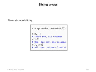 Slicing arrays
More advanced slicing
a = np.random.random((4,5))
a[2, :]
# third row, all columns
a[1:3]
# 2nd, 3rd row, all columns
a[:, 2:4]
# all rows, columns 3 and 4
5: Numpy, Scipy, Matplotlib 5-22
 