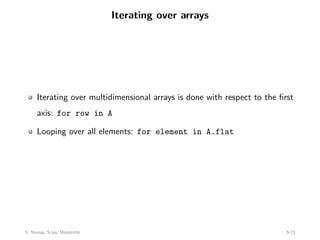 Iterating over arrays
Iterating over multidimensional arrays is done with respect to the first
axis: for row in A
Looping over all elements: for element in A.flat
5: Numpy, Scipy, Matplotlib 5-23
 
