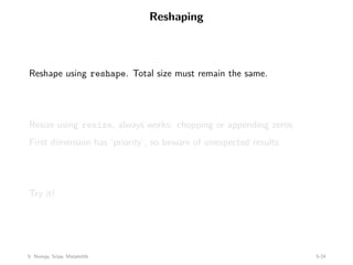 Reshaping
Reshape using reshape. Total size must remain the same.
Resize using resize, always works: chopping or appending zeros
First dimension has ‘priority’, so beware of unexpected results
Try it!
5: Numpy, Scipy, Matplotlib 5-24
 