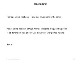 Reshaping
Reshape using reshape. Total size must remain the same.
Resize using resize, always works: chopping or appending zeros
First dimension has ‘priority’, so beware of unexpected results
Try it!
5: Numpy, Scipy, Matplotlib 5-26
 