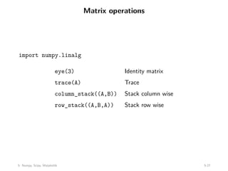Matrix operations
import numpy.linalg
eye(3) Identity matrix
trace(A) Trace
column_stack((A,B)) Stack column wise
row_stack((A,B,A)) Stack row wise
5: Numpy, Scipy, Matplotlib 5-27
 