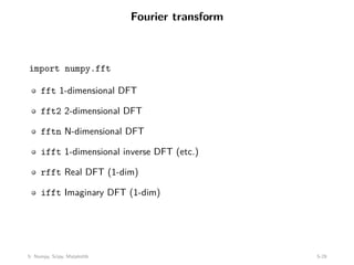 Fourier transform
import numpy.fft
fft 1-dimensional DFT
fft2 2-dimensional DFT
fftn N-dimensional DFT
ifft 1-dimensional inverse DFT (etc.)
rfft Real DFT (1-dim)
ifft Imaginary DFT (1-dim)
5: Numpy, Scipy, Matplotlib 5-29
 
