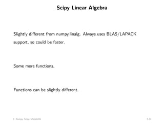 Scipy Linear Algebra
Slightly different from numpy.linalg. Always uses BLAS/LAPACK
support, so could be faster.
Some more functions.
Functions can be slightly different.
5: Numpy, Scipy, Matplotlib 5-34
 