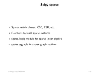 Scipy sparse
Sparse matrix classes: CSC, CSR, etc.
Functions to build sparse matrices
sparse.linalg module for sparse linear algebra
sparse.csgraph for sparse graph routines
5: Numpy, Scipy, Matplotlib 5-37
 