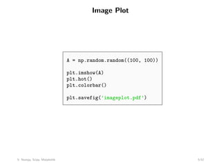 Image Plot
A = np.random.random((100, 100))
plt.imshow(A)
plt.hot()
plt.colorbar()
plt.savefig(’imageplot.pdf’)
5: Numpy, Scipy, Matplotlib 5-52
 