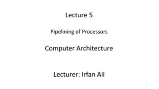 Lecture 5
Pipelining of Processors
Computer Architecture
Lecturer: Irfan Ali
1
 