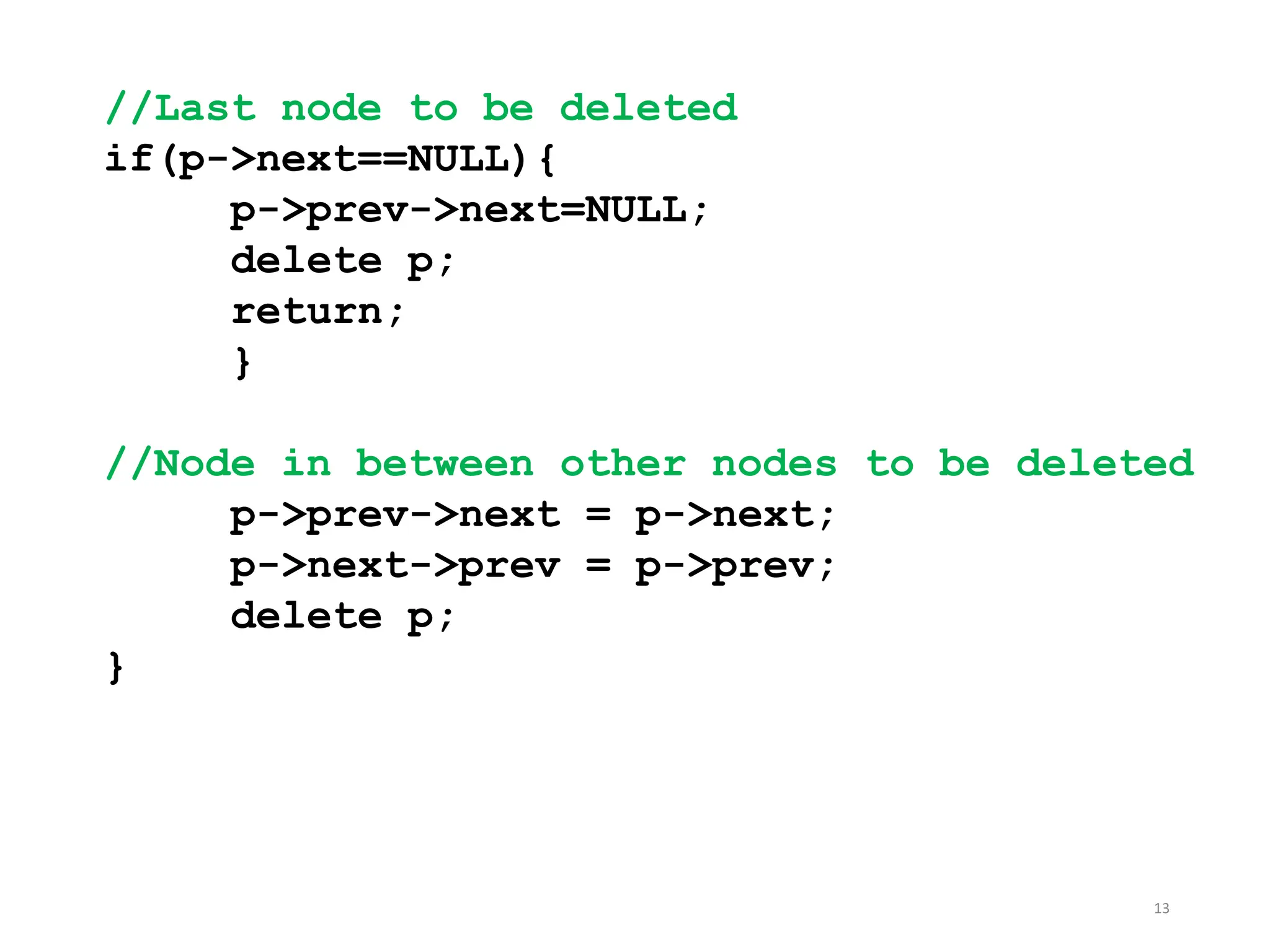 13
//Last node to be deleted
if(p->next==NULL){
p->prev->next=NULL;
delete p;
return;
}
//Node in between other nodes to be deleted
p->prev->next = p->next;
p->next->prev = p->prev;
delete p;
}
 