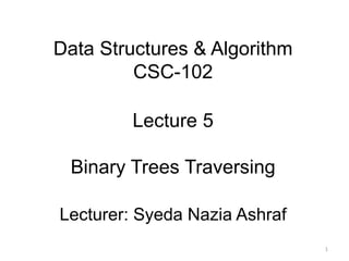 Data Structures & Algorithm
CSC-102
Lecture 5
Binary Trees Traversing
Lecturer: Syeda Nazia Ashraf
1
 