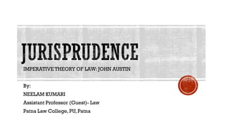 IMPERATIVE THEORY OF LAW: JOHN AUSTIN
By:
NEELAM KUMARI
Assistant Professor (Guest)- Law
Patna Law College,PU, Patna
 