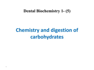 Dental Biochemistry 1- (5)
Chemistry and digestion of
carbohydrates
1
 