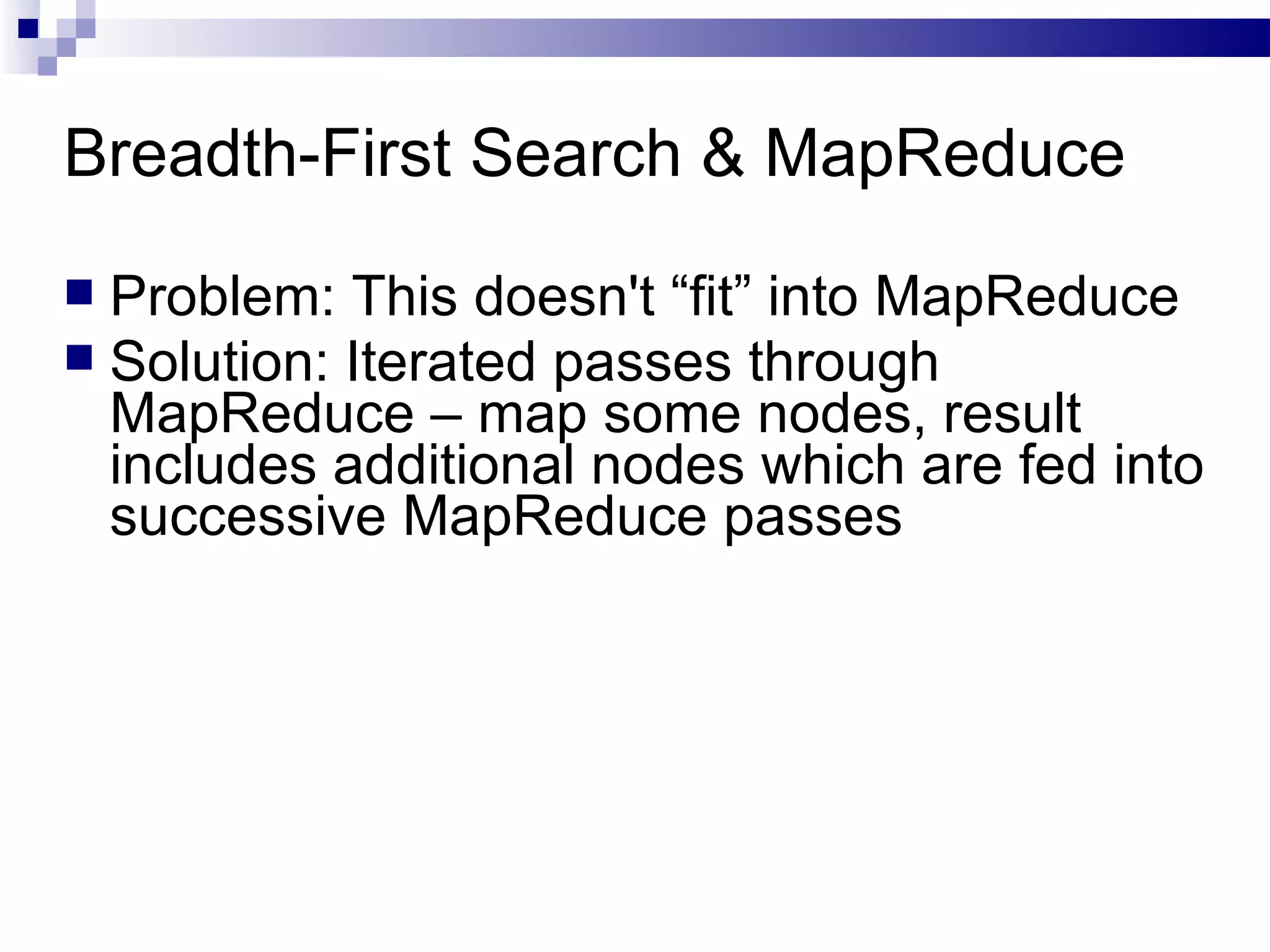 Breadth-First Search & MapReduce Problem: This doesn't “fit” into MapReduce Solution: Iterated passes through MapReduce – map some nodes, result includes additional nodes which are fed into successive MapReduce passes 