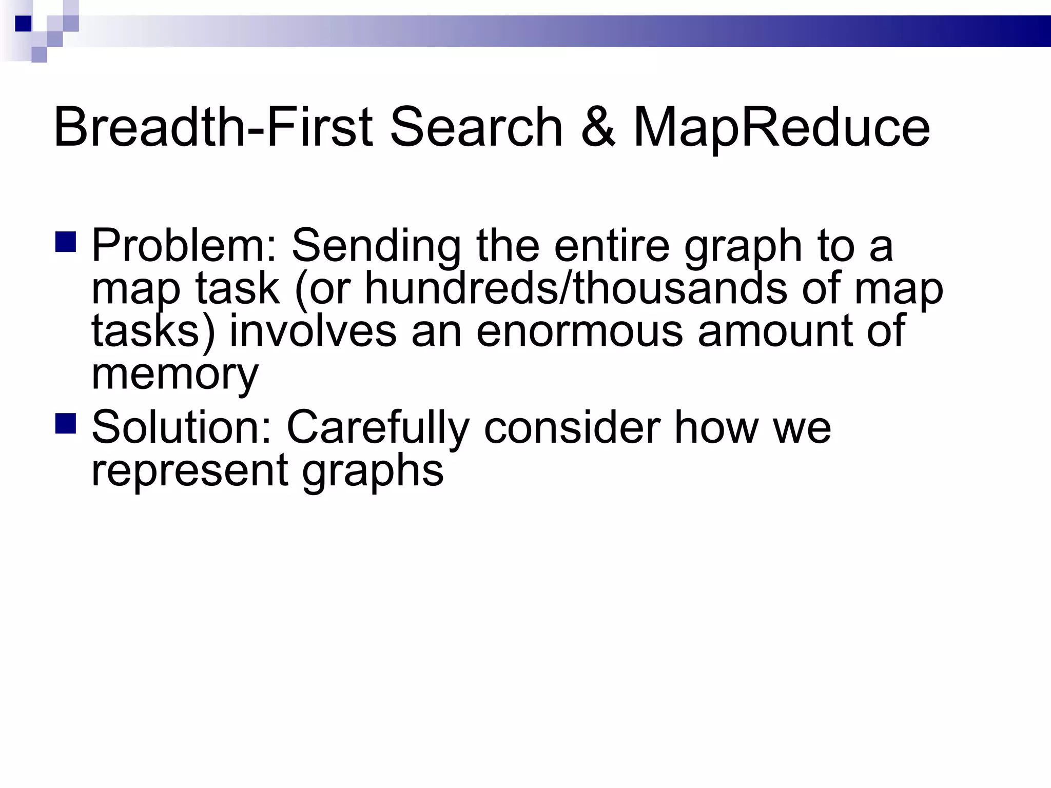 Breadth-First Search & MapReduce  Problem: Sending the entire graph to a map task (or hundreds/thousands of map tasks) involves an enormous amount of memory Solution: Carefully consider how we represent graphs 