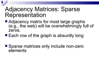 Adjacency Matrices: Sparse Representation Adjacency matrix for most large graphs (e.g., the web) will be overwhelmingly full of zeros.  Each row of the graph is absurdly long Sparse matrices only include non-zero elements 