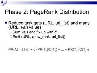 Phase 2: PageRank Distribution Reduce task gets (URL, url_list) and many (URL,  val ) values Sum  val s and fix up with  d Emit (URL, (new_rank, url_list)) PR(A) = (1-d) + d (PR(T 1 )/C(T 1 ) + ... + PR(T n )/C(T n )) 