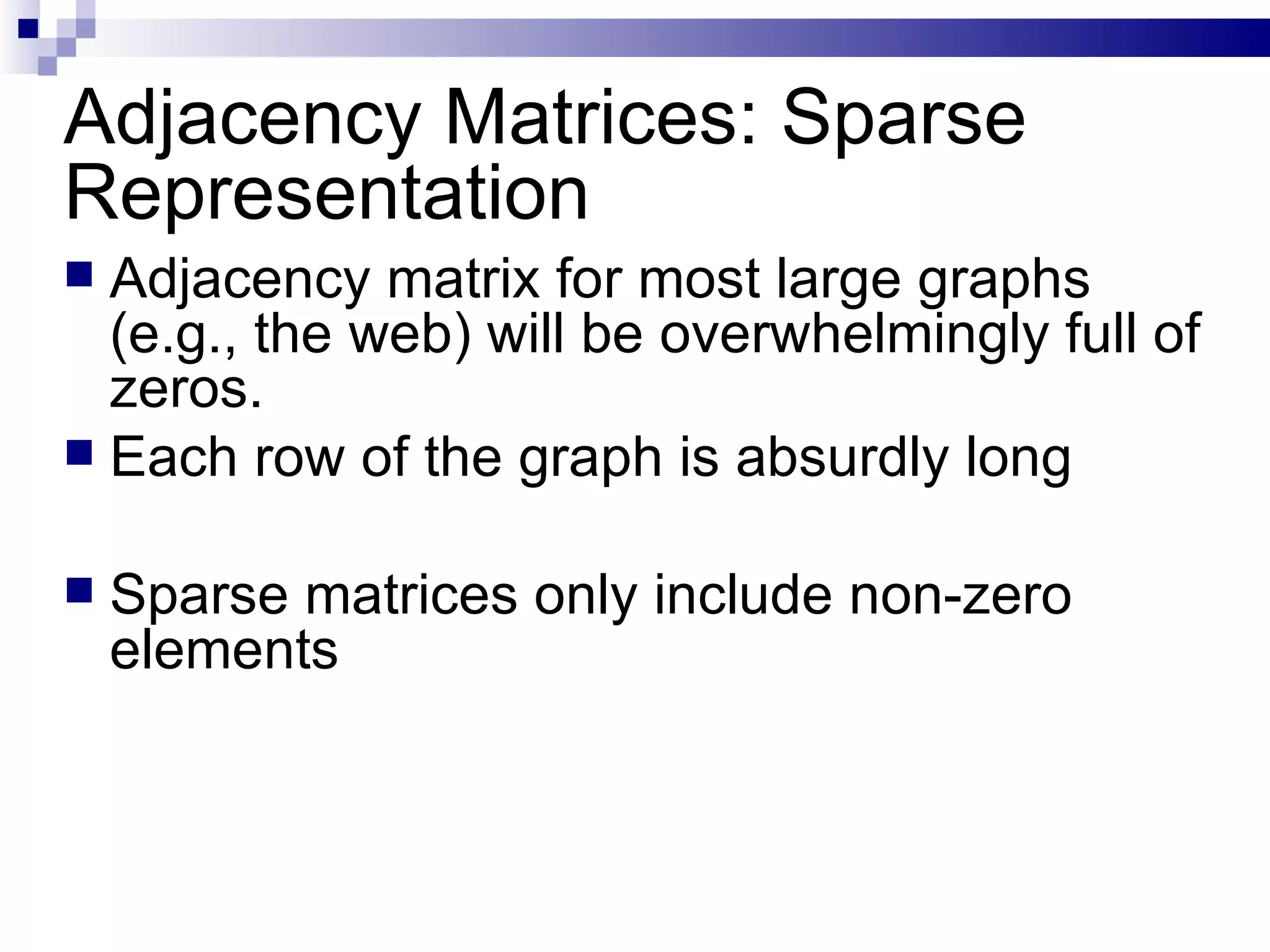 Adjacency Matrices: Sparse Representation Adjacency matrix for most large graphs (e.g., the web) will be overwhelmingly full of zeros.  Each row of the graph is absurdly long Sparse matrices only include non-zero elements 