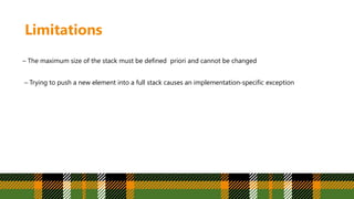 Limitations
– The maximum size of the stack must be defined priori and cannot be changed
– Trying to push a new element into a full stack causes an implementation-specific exception
 