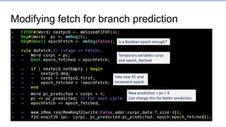 Modifying fetch for branch prediction
Is a Boolean epoch enough?
Take new PC and
Increment epoch
New prediction = pc + 4
Can change this for better prediction
Temporary variables curpc
and epoch_fetched
 