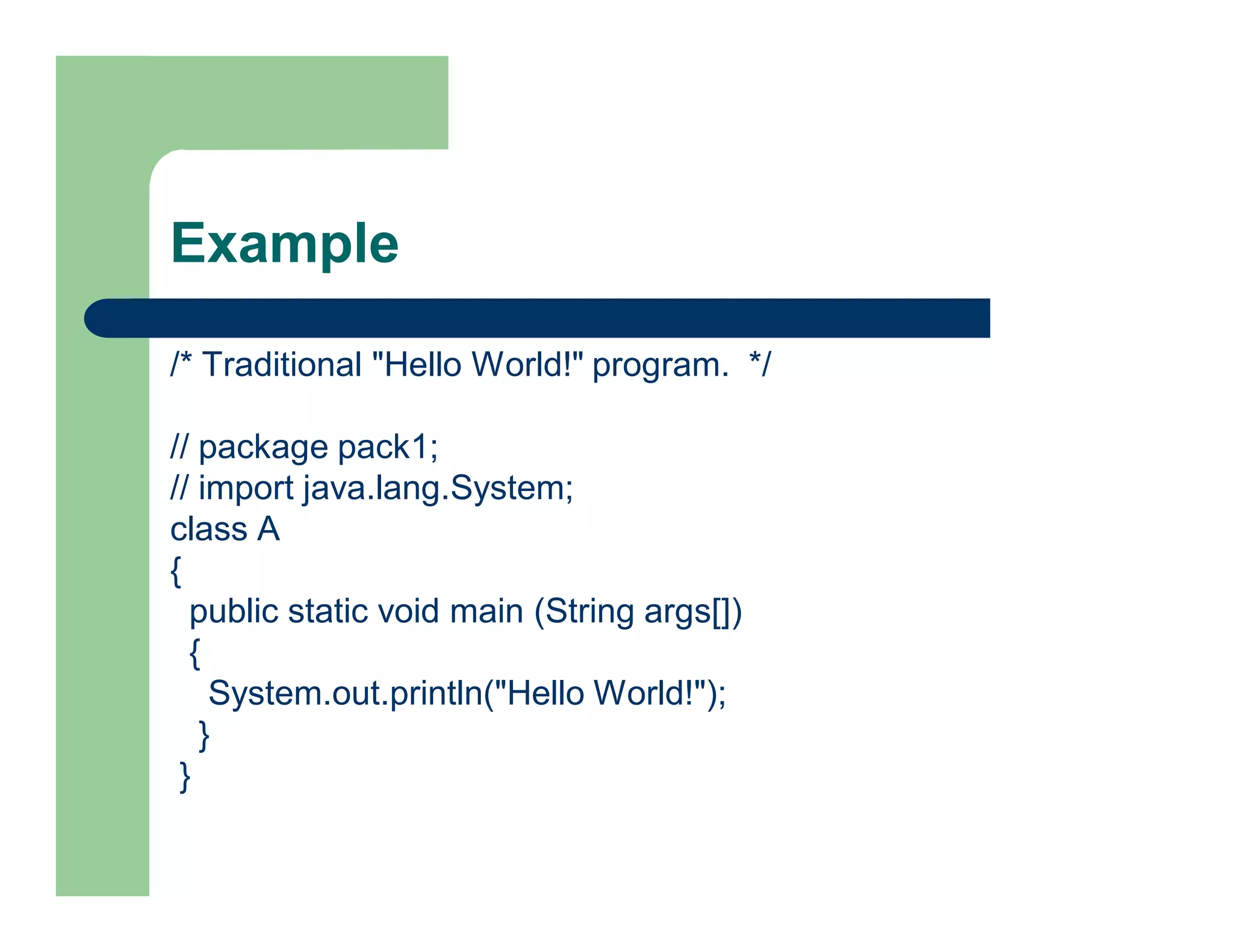 Example
/* Traditional "Hello World!" program. */
// package pack1;
// import java.lang.System;
class A
{
public static void main (String args[])
{
System.out.println("Hello World!");
}
}
 