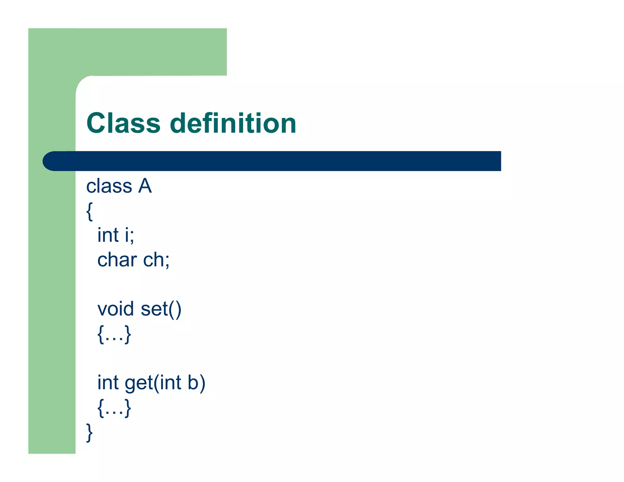 Class definition
class A
{
int i;
char ch;
void set()
{…}
int get(int b)
{…}
}
 