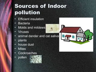 Sources of Indoor
pollution
• Efficient insulation
• Bacteria
• Molds and mildews
• Viruses
• animal dander and cat saliva
• plants
• house dust
• Mites
• Cockroaches
• pollen
 