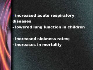 - increased acute respiratory
diseases
- lowered lung function in children
- increased sickness rates;
- increases in mortality
 