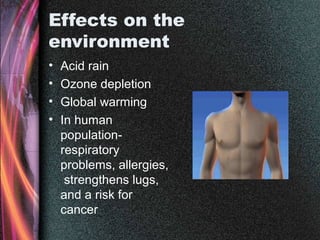 Effects on the
environment
• Acid rain
• Ozone depletion
• Global warming
• In human
population-
respiratory
problems, allergies,
strengthens lugs,
and a risk for
cancer
 