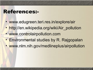 References:-
• www.edugreen.teri.res.in/explore/air
• http://en.wikipedia.org/wiki/Air_pollution
• www.controlairpollution.com
• Environmental studies by R. Rajgopalan
• www.nlm.nih.gov/medlineplus/airpollution
 