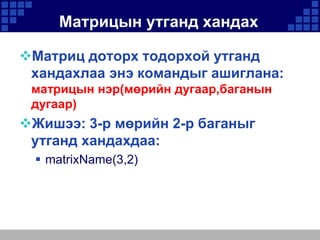 Матрицын утганд хандах
Матриц доторх тодорхой утганд
хандахлаа энэ командыг ашиглана:
матрицын нэр(мөрийн дугаар,баганын
дугаар)

Жишээ: 3-р мөрийн 2-р баганыг
утганд хандахдаа:
 matrixName(3,2)

 