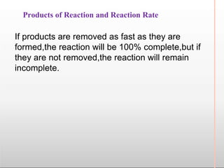 Products of Reaction and Reaction Rate
If products are removed as fast as they are
formed,the reaction will be 100% complete,but if
they are not removed,the reaction will remain
incomplete.
 