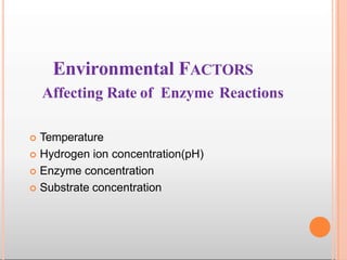 Environmental FACTORS
Affecting Rate of Enzyme Reactions
 Temperature
 Hydrogen ion concentration(pH)
 Enzyme concentration
 Substrate concentration
 