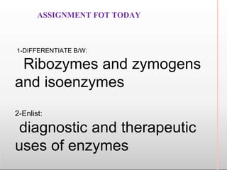 ASSIGNMENT FOT TODAY
1-DIFFERENTIATE B/W:
Ribozymes and zymogens
and isoenzymes
2-Enlist:
diagnostic and therapeutic
uses of enzymes
 