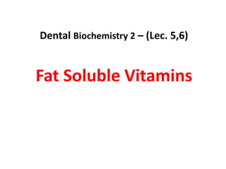 Dental Biochemistry 2 – (Lec. 5,6)
Fat Soluble Vitamins
 