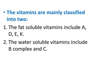 • The vitamins are mainly classified
  into two:
1. The fat soluble vitamins include A,
   D, E, K.
2. The water soluble vitamins include
   B complex and C.
 