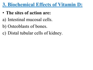3. Biochemical Effects of Vitamin D:
• The sites of action are:
a) Intestinal mucosal cells.
b) Osteoblasts of bones.
c) Distal tubular cells of kidney.
 