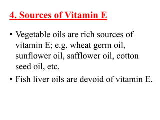4. Sources of Vitamin E
• Vegetable oils are rich sources of
  vitamin E; e.g. wheat germ oil,
  sunflower oil, safflower oil, cotton
  seed oil, etc.
• Fish liver oils are devoid of vitamin E.
 