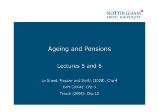 Ageing and Pensions

        Lectures 5 and 6

Le Grand, Propper and Smith (2008): Chp 4
           Barr (2004): Chp 9
         Tresch (2008): Chp 12
 