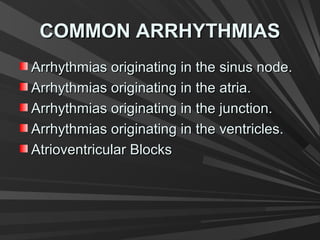 COMMON ARRHYTHMIASCOMMON ARRHYTHMIAS
Arrhythmias originating in the sinus node.Arrhythmias originating in the sinus node.
Arrhythmias originating in the atria.Arrhythmias originating in the atria.
Arrhythmias originating in the junction.Arrhythmias originating in the junction.
Arrhythmias originating in the ventricles.Arrhythmias originating in the ventricles.
Atrioventricular BlocksAtrioventricular Blocks
 