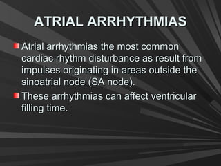 ATRIAL ARRHYTHMIASATRIAL ARRHYTHMIAS
Atrial arrhythmias the most commonAtrial arrhythmias the most common
cardiac rhythm disturbance as result fromcardiac rhythm disturbance as result from
impulses originating in areas outside theimpulses originating in areas outside the
sinoatrial node (SA node).sinoatrial node (SA node).
These arrhythmias can affect ventricularThese arrhythmias can affect ventricular
filling time.filling time.
 