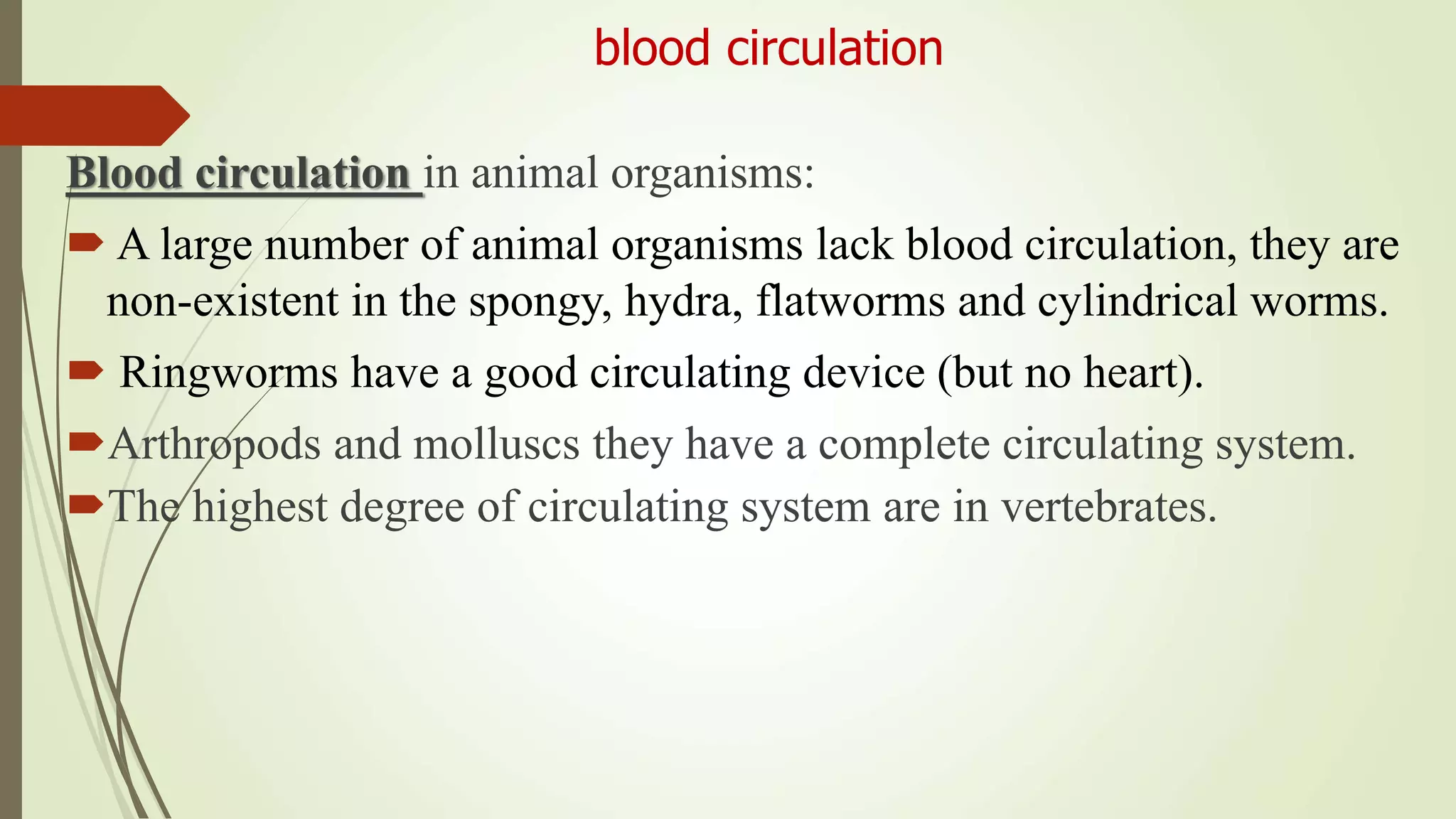 blood circulation
Blood circulation in animal organisms:
 A large number of animal organisms lack blood circulation, they are
non-existent in the spongy, hydra, flatworms and cylindrical worms.
 Ringworms have a good circulating device (but no heart).
Arthropods and molluscs they have a complete circulating system.
The highest degree of circulating system are in vertebrates.
 