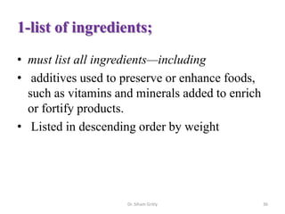 1-list of ingredients;
• must list all ingredients—including
• additives used to preserve or enhance foods,
such as vitamins and minerals added to enrich
or fortify products.
• Listed in descending order by weight
Dr. Siham Gritly 36
 
