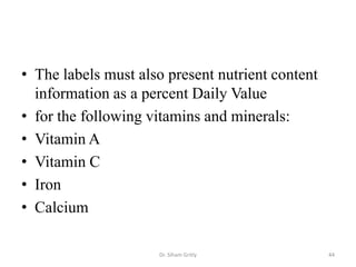 • The labels must also present nutrient content
information as a percent Daily Value
• for the following vitamins and minerals:
• Vitamin A
• Vitamin C
• Iron
• Calcium
Dr. Siham Gritly 44
 