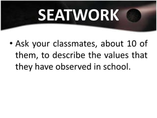 SEATWORK
• Ask your classmates, about 10 of
  them, to describe the values that
  they have observed in school.
 