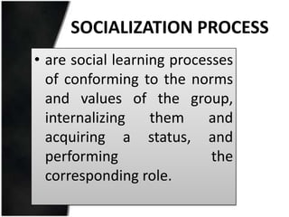 SOCIALIZATION PROCESS
• are social learning processes
  of conforming to the norms
  and values of the group,
  internalizing    them    and
  acquiring a status, and
  performing                the
  corresponding role.
 