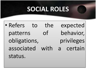 SOCIAL ROLES

• Refers to the expected
  patterns     of  behavior,
  obligations,     privileges
  associated with a certain
  status.
 