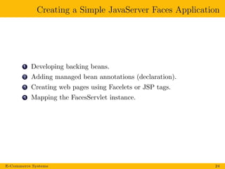 Creating a Simple JavaServer Faces Application
1 Developing backing beans.
2 Adding managed bean annotations (declaration).
3 Creating web pages using Facelets or JSP tags.
4 Mapping the FacesServlet instance.
E-Commerce Systems 24
 