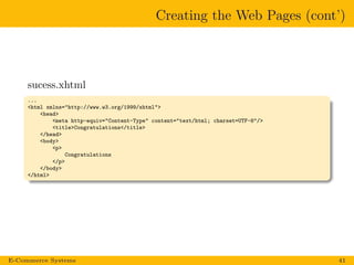 Creating the Web Pages (cont’)
sucess.xhtml
...
<html xmlns="http://www.w3.org/1999/xhtml">
<head>
<meta http-equiv="Content-Type" content="text/html; charset=UTF-8"/>
<title>Congratulations</title>
</head>
<body>
<p>
Congratulations
</p>
</body>
</html>
E-Commerce Systems 41
 