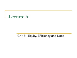 Lecture 5
Ch 18: Equity, Efficiency and Need
 